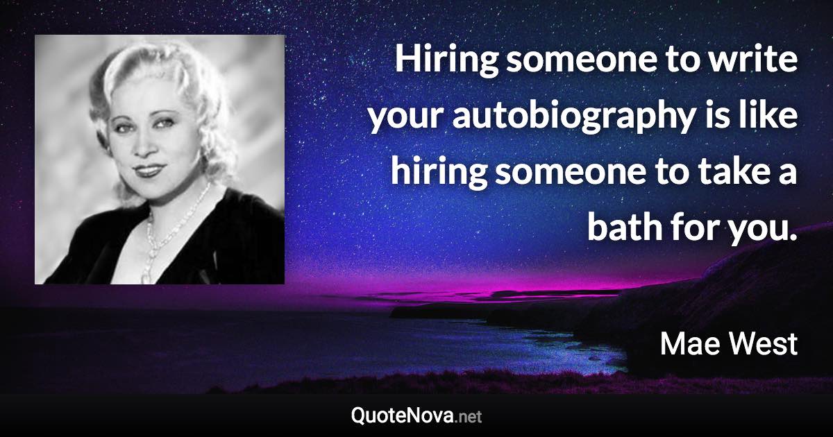 Hiring someone to write your autobiography is like hiring someone to take a bath for you. - Mae West quote