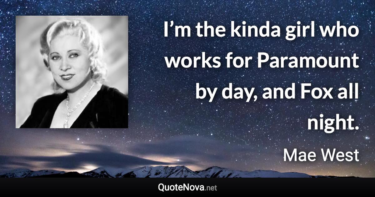 I’m the kinda girl who works for Paramount by day, and Fox all night. - Mae West quote