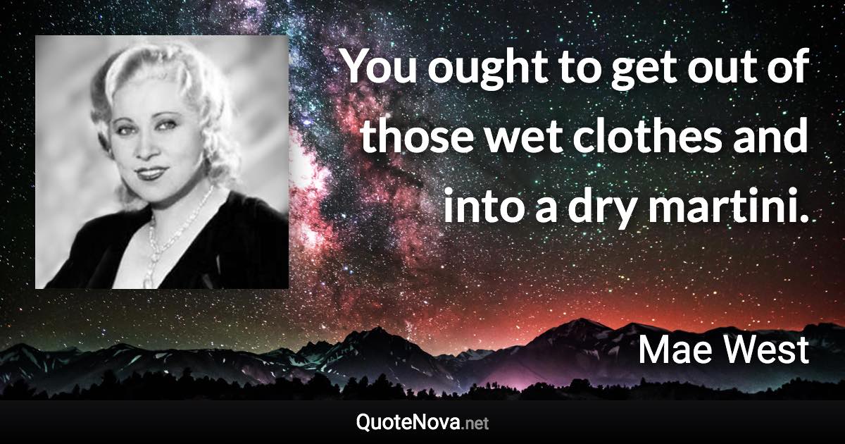 You ought to get out of those wet clothes and into a dry martini. - Mae West quote