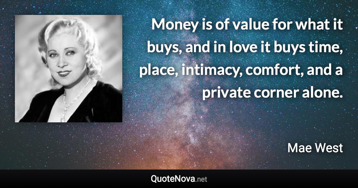 Money is of value for what it buys, and in love it buys time, place, intimacy, comfort, and a private corner alone. - Mae West quote