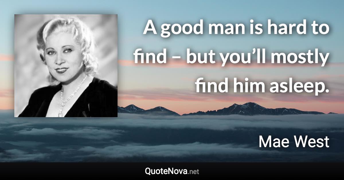 A good man is hard to find – but you’ll mostly find him asleep. - Mae West quote