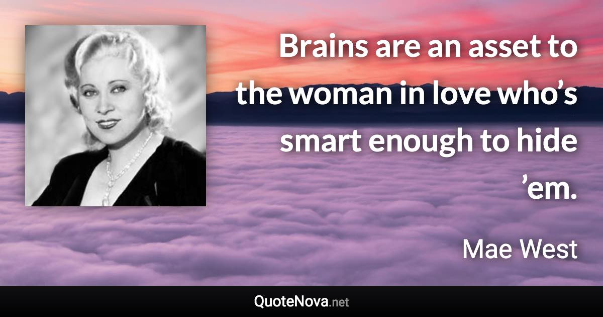 Brains are an asset to the woman in love who’s smart enough to hide ’em. - Mae West quote