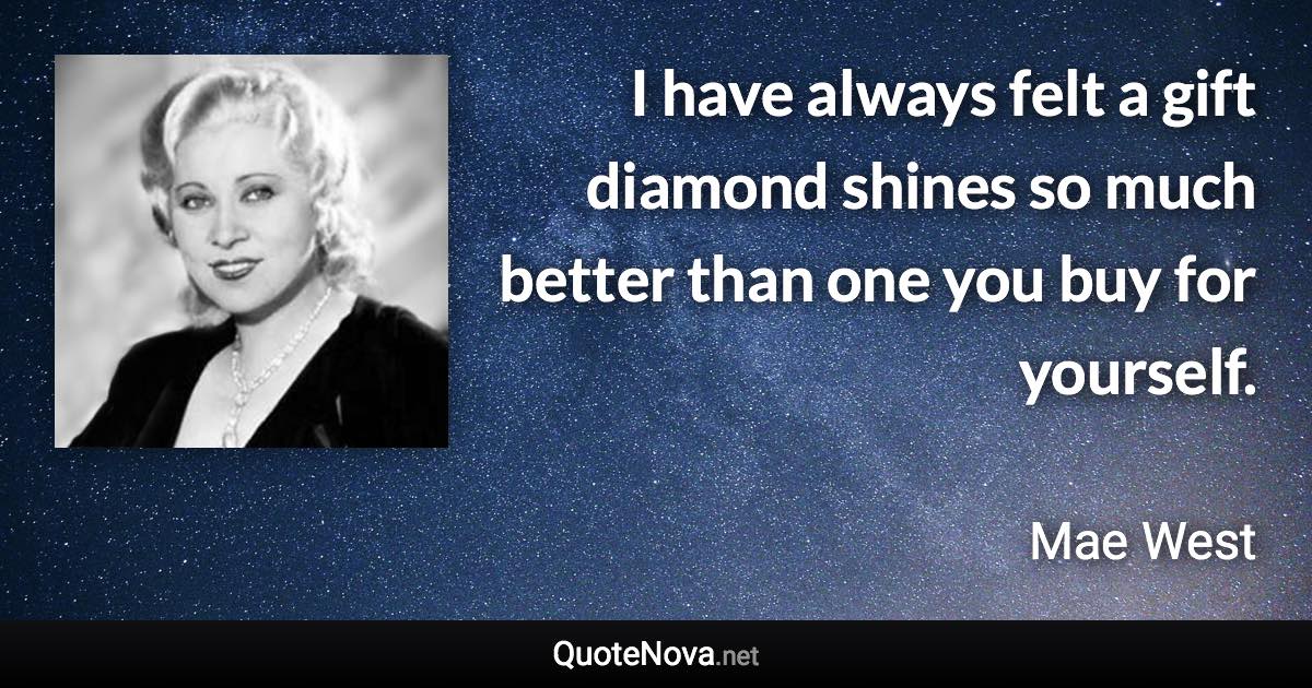 I have always felt a gift diamond shines so much better than one you buy for yourself. - Mae West quote