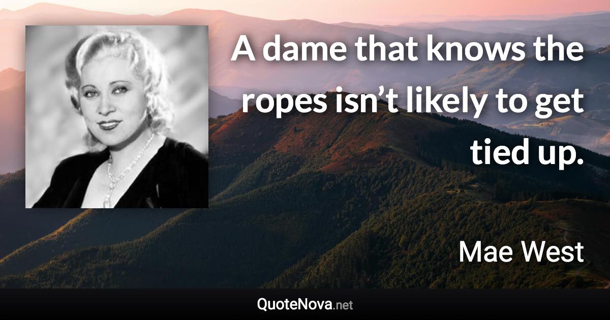 A dame that knows the ropes isn’t likely to get tied up. - Mae West quote