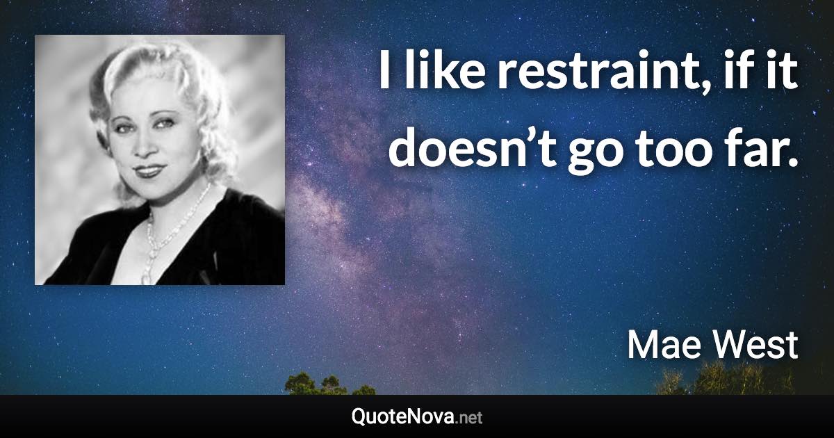 I like restraint, if it doesn’t go too far. - Mae West quote