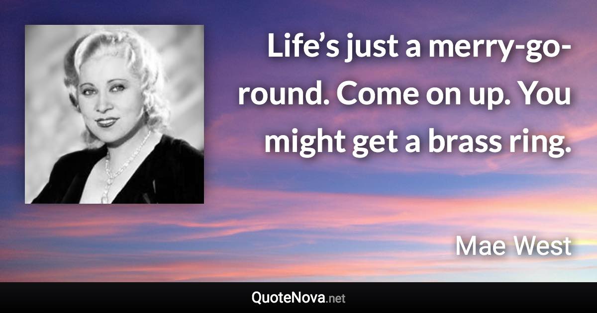 Life’s just a merry-go-round. Come on up. You might get a brass ring. - Mae West quote