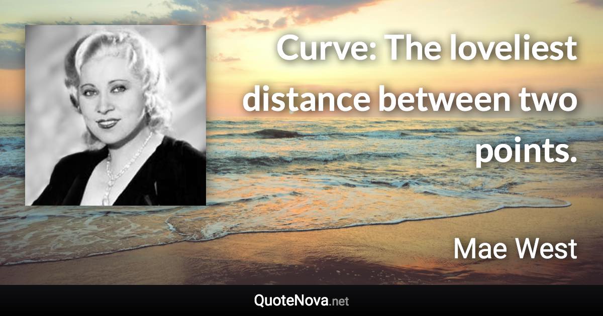 Curve: The loveliest distance between two points. - Mae West quote