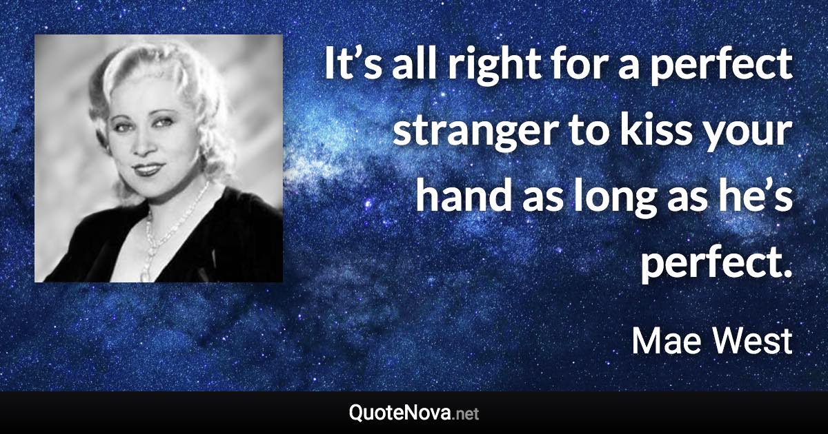 It’s all right for a perfect stranger to kiss your hand as long as he’s perfect. - Mae West quote