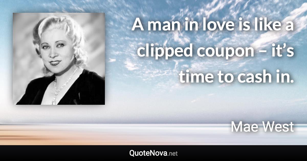 A man in love is like a clipped coupon – it’s time to cash in. - Mae West quote