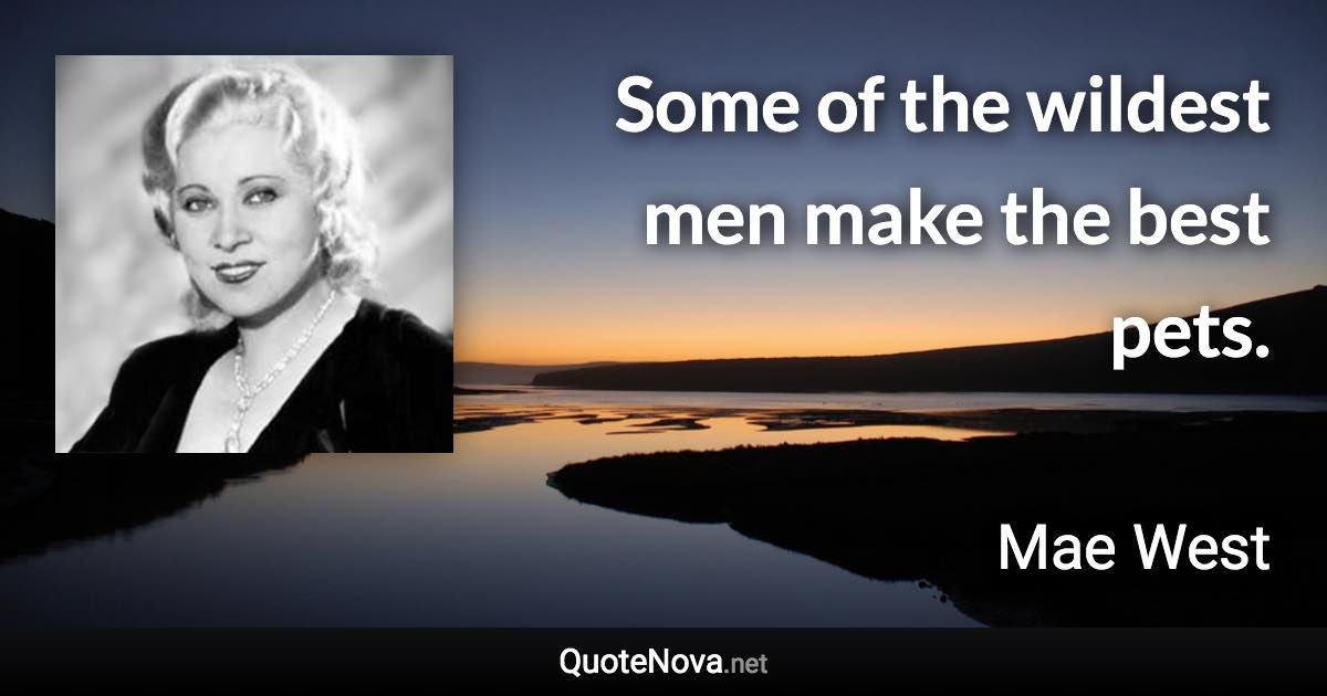 Some of the wildest men make the best pets. - Mae West quote