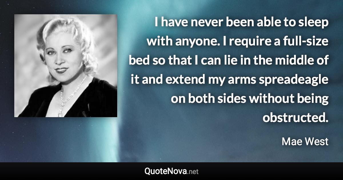 I have never been able to sleep with anyone. I require a full-size bed so that I can lie in the middle of it and extend my arms spreadeagle on both sides without being obstructed. - Mae West quote