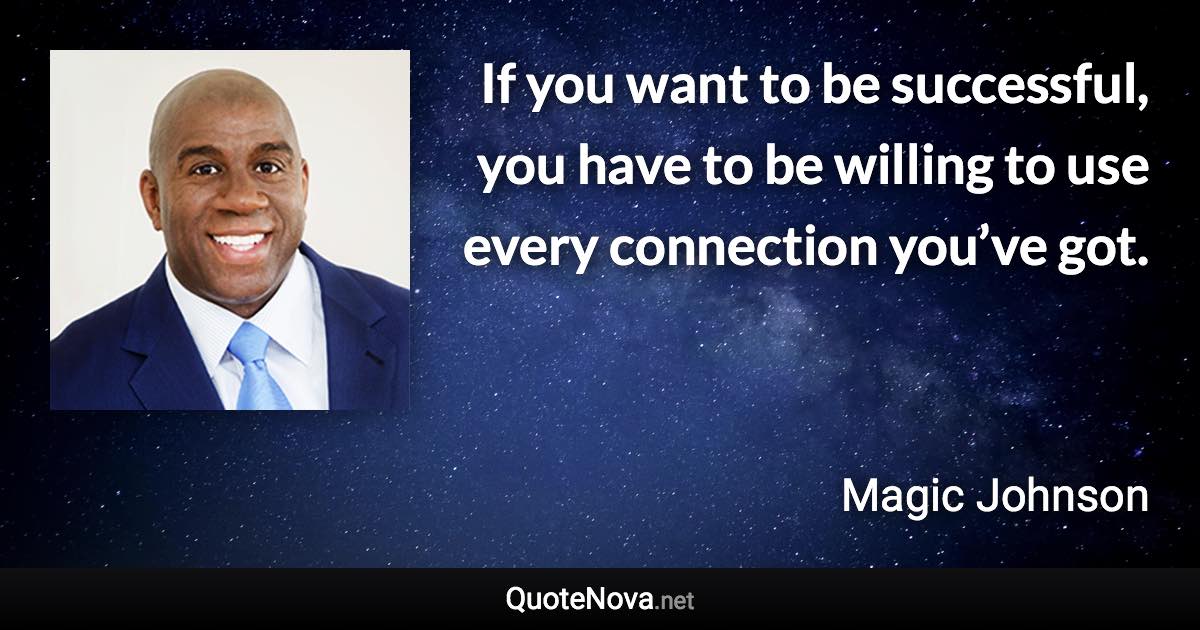 If you want to be successful, you have to be willing to use every connection you’ve got. - Magic Johnson quote