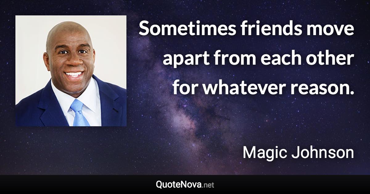 Sometimes friends move apart from each other for whatever reason. - Magic Johnson quote