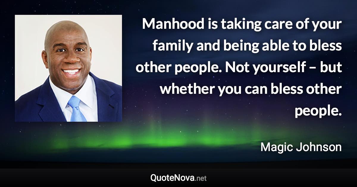 Manhood is taking care of your family and being able to bless other people. Not yourself – but whether you can bless other people. - Magic Johnson quote