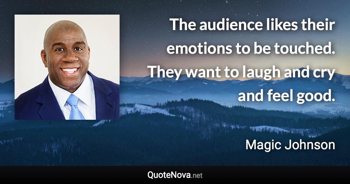 The audience likes their emotions to be touched. They want to laugh and cry and feel good. - Magic Johnson quote