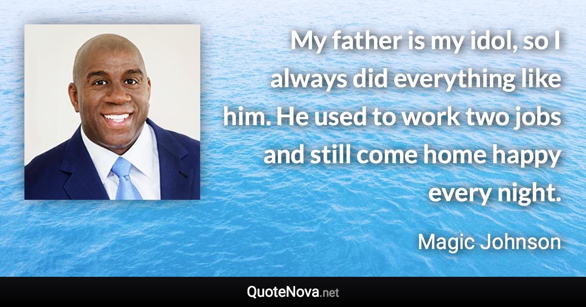 My father is my idol, so I always did everything like him. He used to work two jobs and still come home happy every night. - Magic Johnson quote