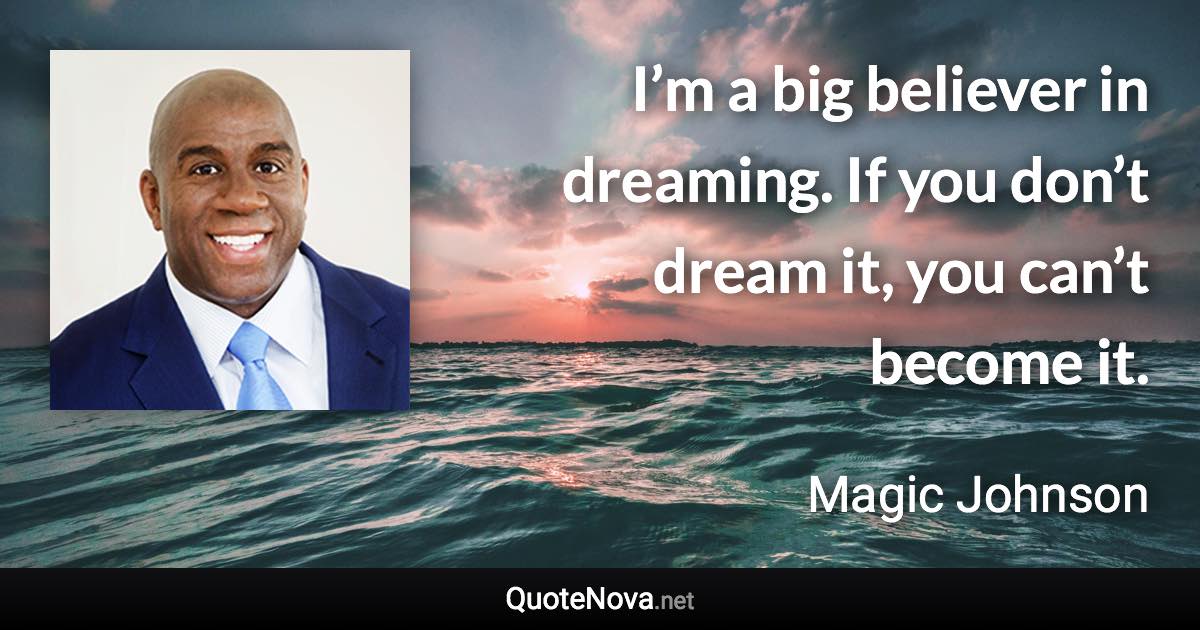 I’m a big believer in dreaming. If you don’t dream it, you can’t become it. - Magic Johnson quote