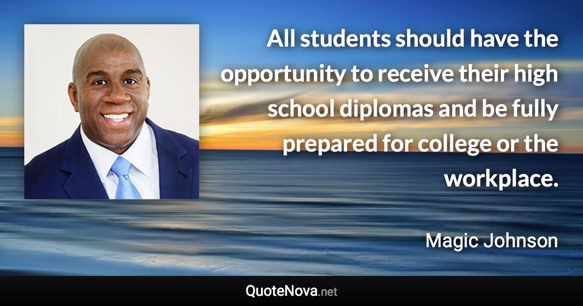 All students should have the opportunity to receive their high school diplomas and be fully prepared for college or the workplace. - Magic Johnson quote