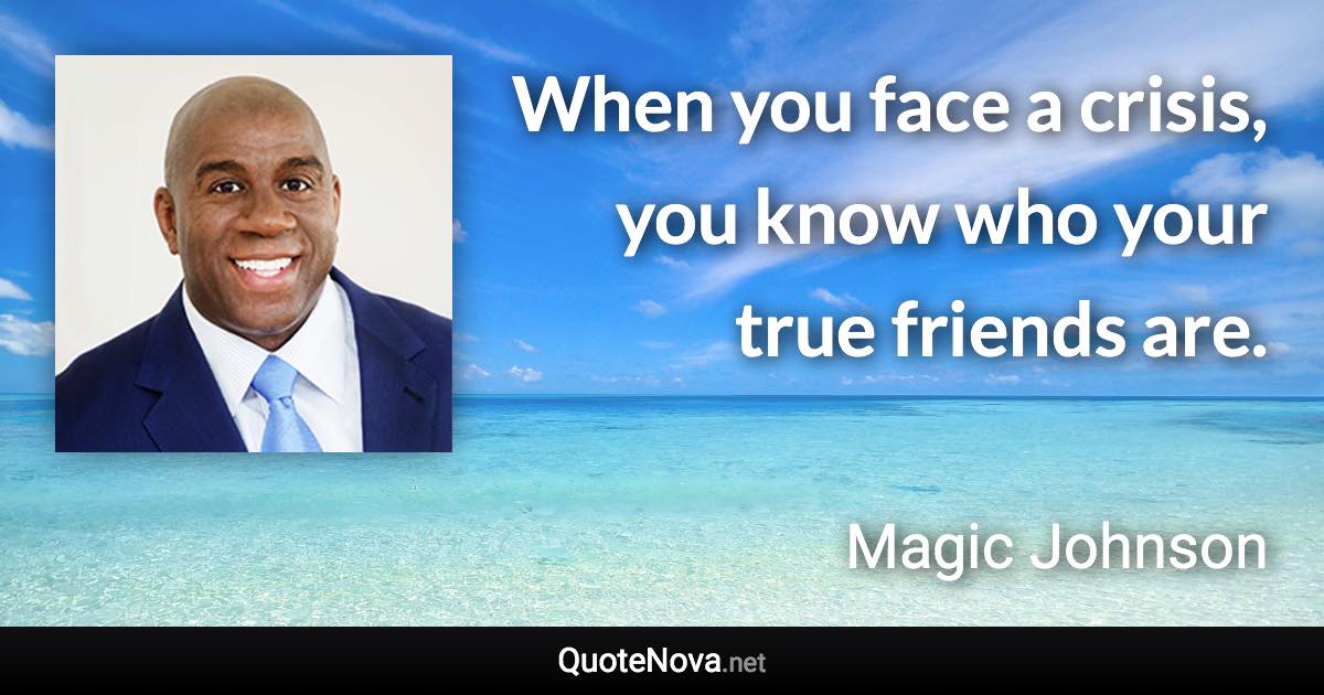When you face a crisis, you know who your true friends are. - Magic Johnson quote