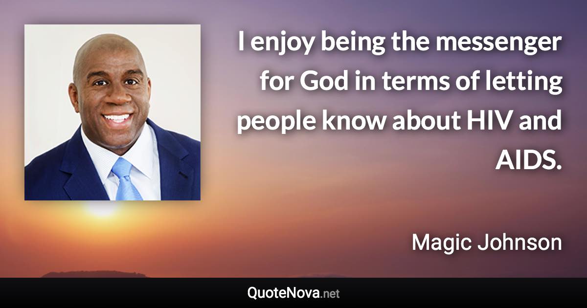 I enjoy being the messenger for God in terms of letting people know about HIV and AIDS. - Magic Johnson quote