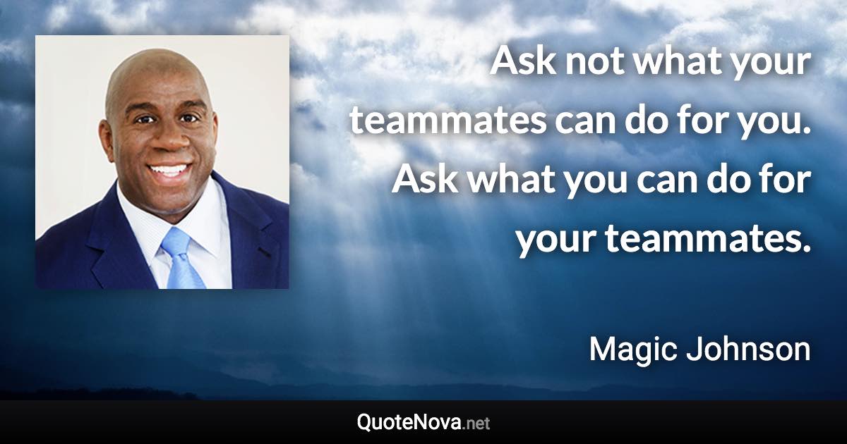 Ask not what your teammates can do for you. Ask what you can do for your teammates. - Magic Johnson quote