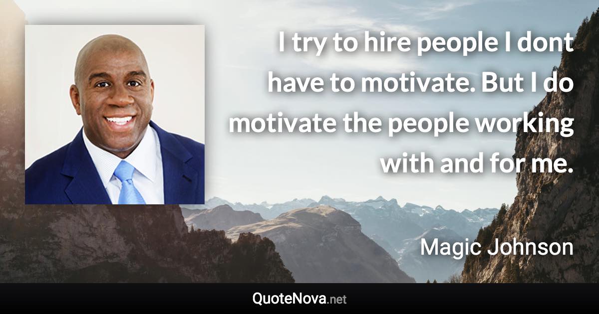 I try to hire people I dont have to motivate. But I do motivate the people working with and for me. - Magic Johnson quote