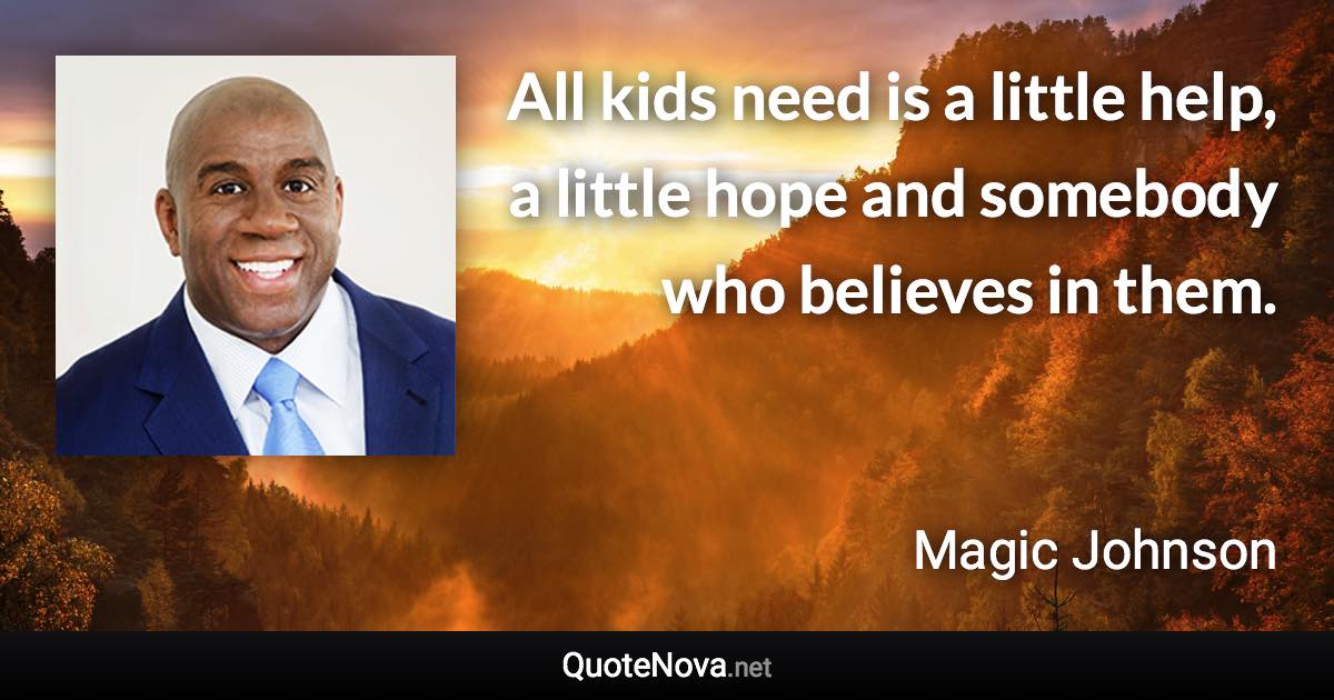 All kids need is a little help, a little hope and somebody who believes in them. - Magic Johnson quote