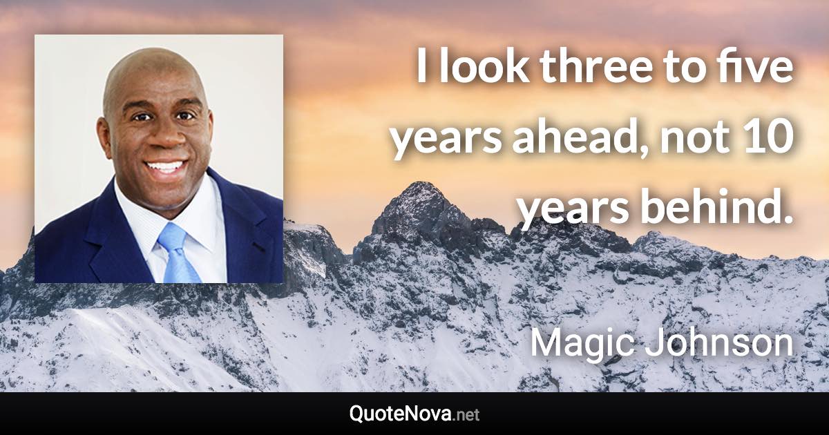 I look three to five years ahead, not 10 years behind. - Magic Johnson quote