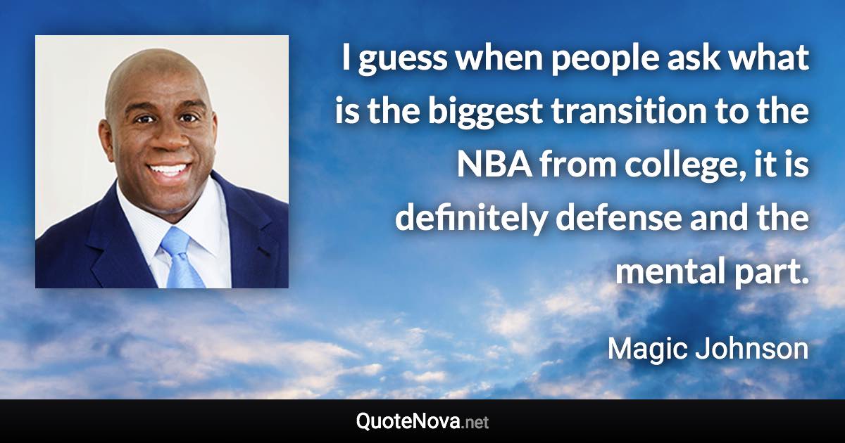 I guess when people ask what is the biggest transition to the NBA from college, it is definitely defense and the mental part. - Magic Johnson quote