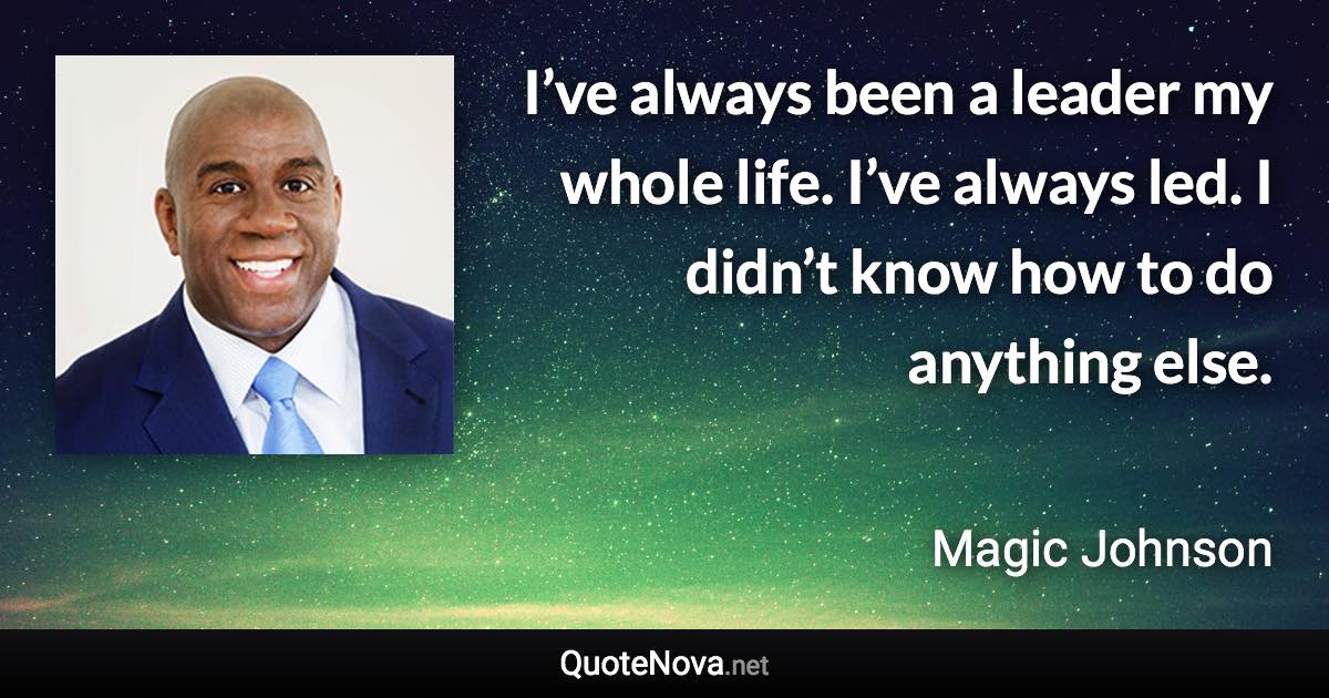 I’ve always been a leader my whole life. I’ve always led. I didn’t know how to do anything else. - Magic Johnson quote