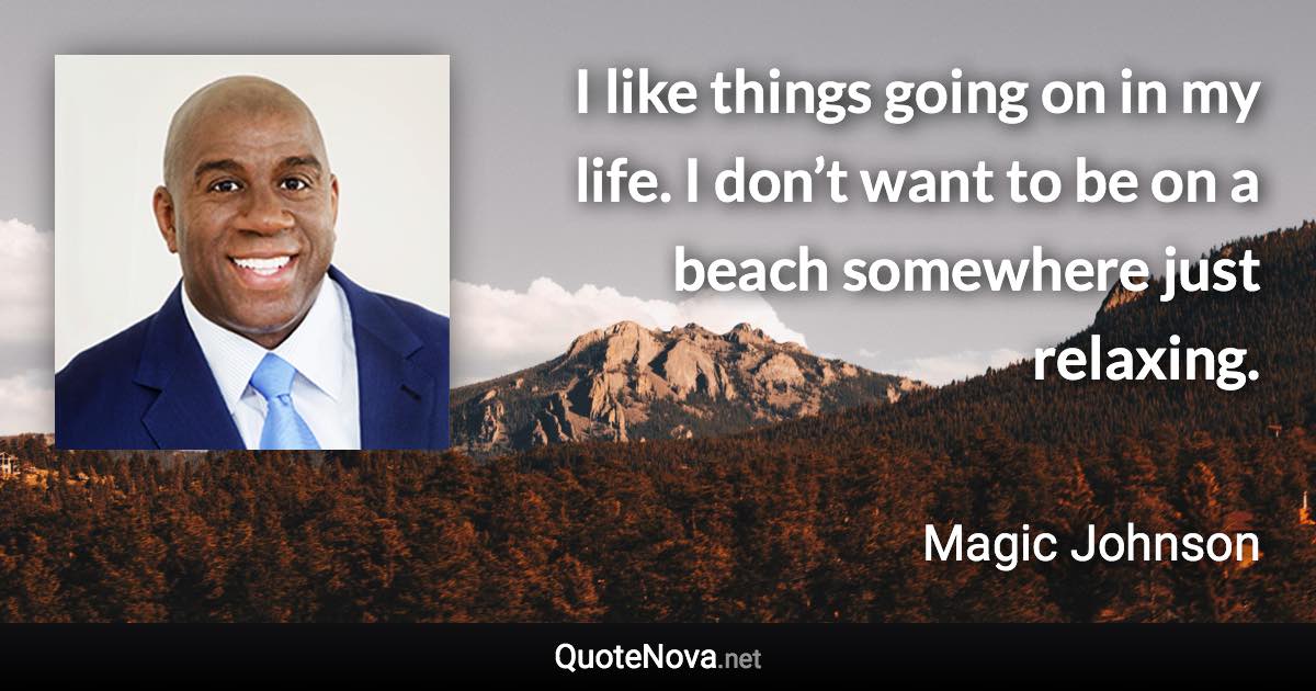 I like things going on in my life. I don’t want to be on a beach somewhere just relaxing. - Magic Johnson quote