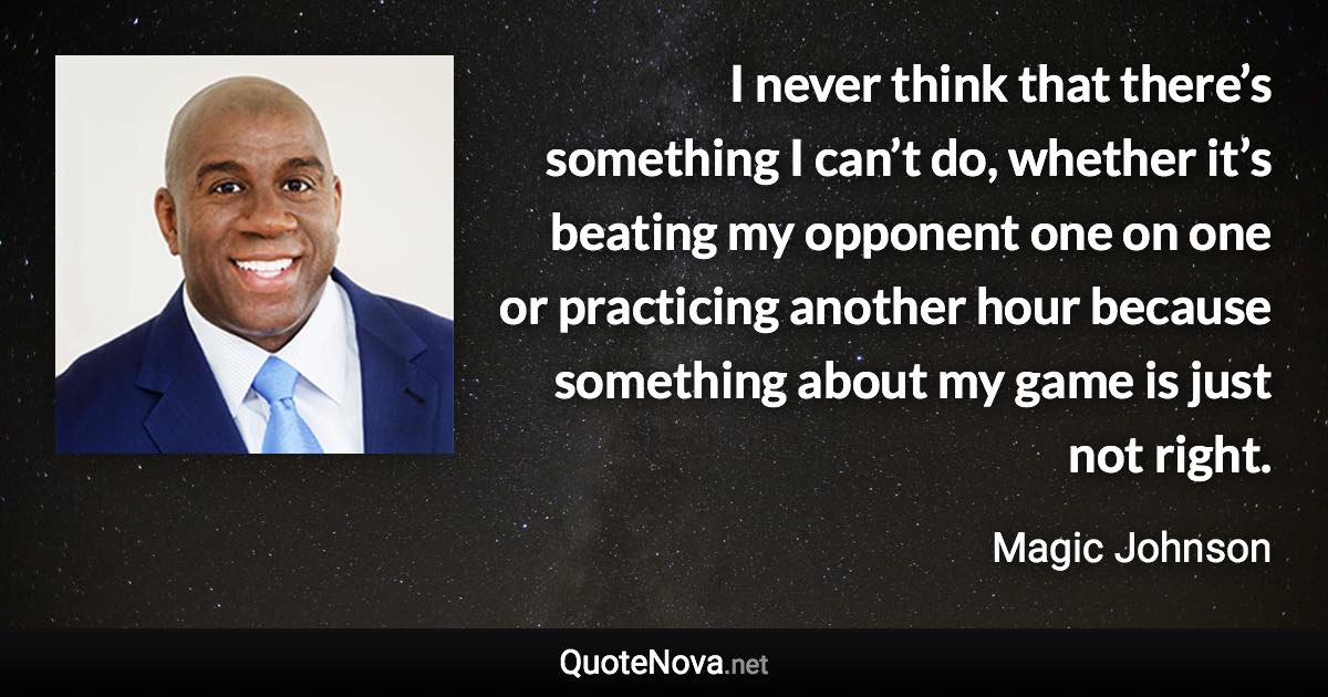 I never think that there’s something I can’t do, whether it’s beating my opponent one on one or practicing another hour because something about my game is just not right. - Magic Johnson quote