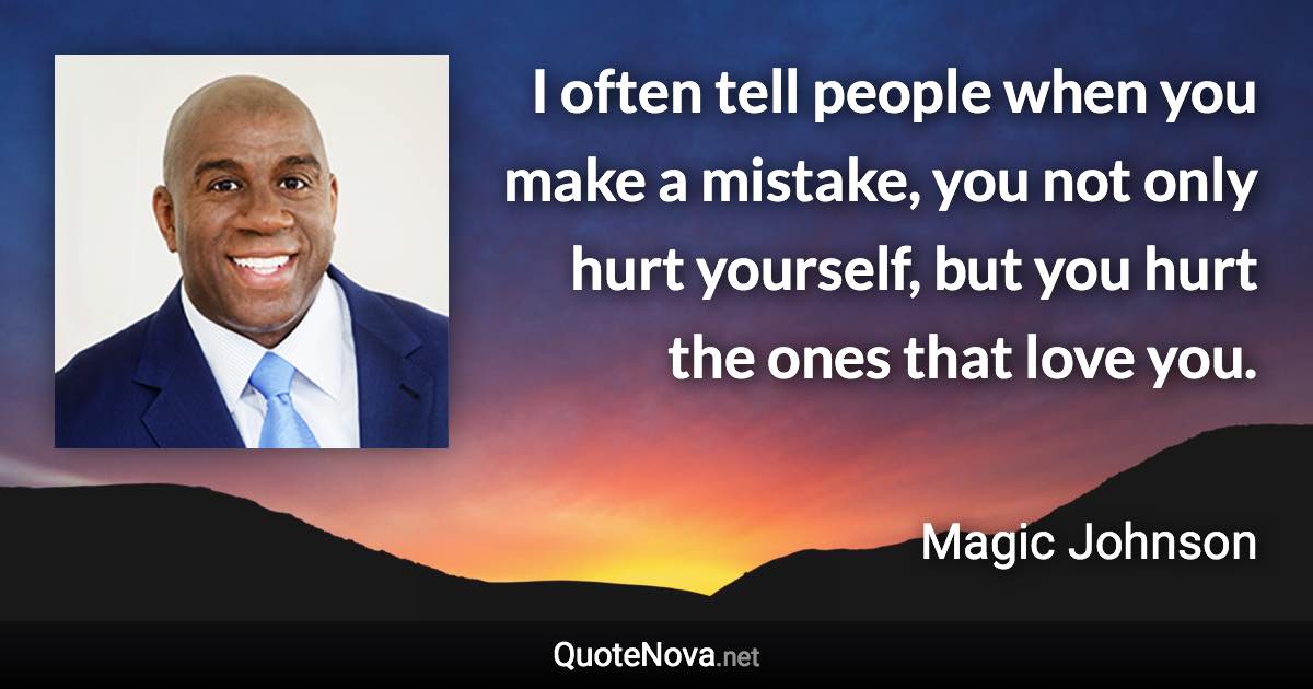I often tell people when you make a mistake, you not only hurt yourself, but you hurt the ones that love you. - Magic Johnson quote