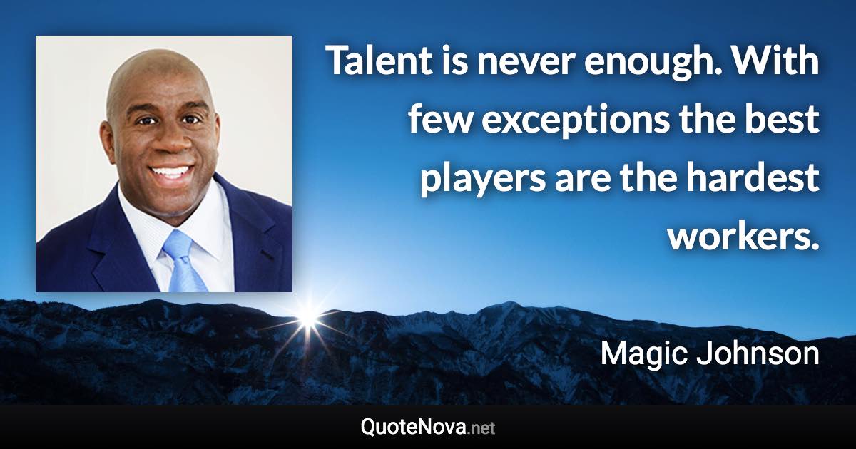 Talent is never enough. With few exceptions the best players are the hardest workers. - Magic Johnson quote