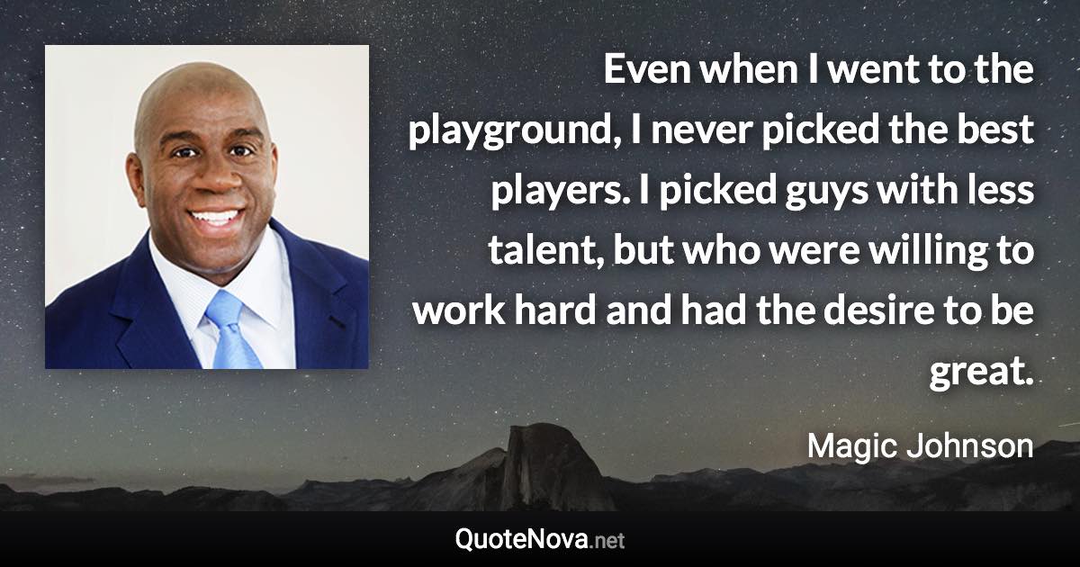 Even when I went to the playground, I never picked the best players. I picked guys with less talent, but who were willing to work hard and had the desire to be great. - Magic Johnson quote