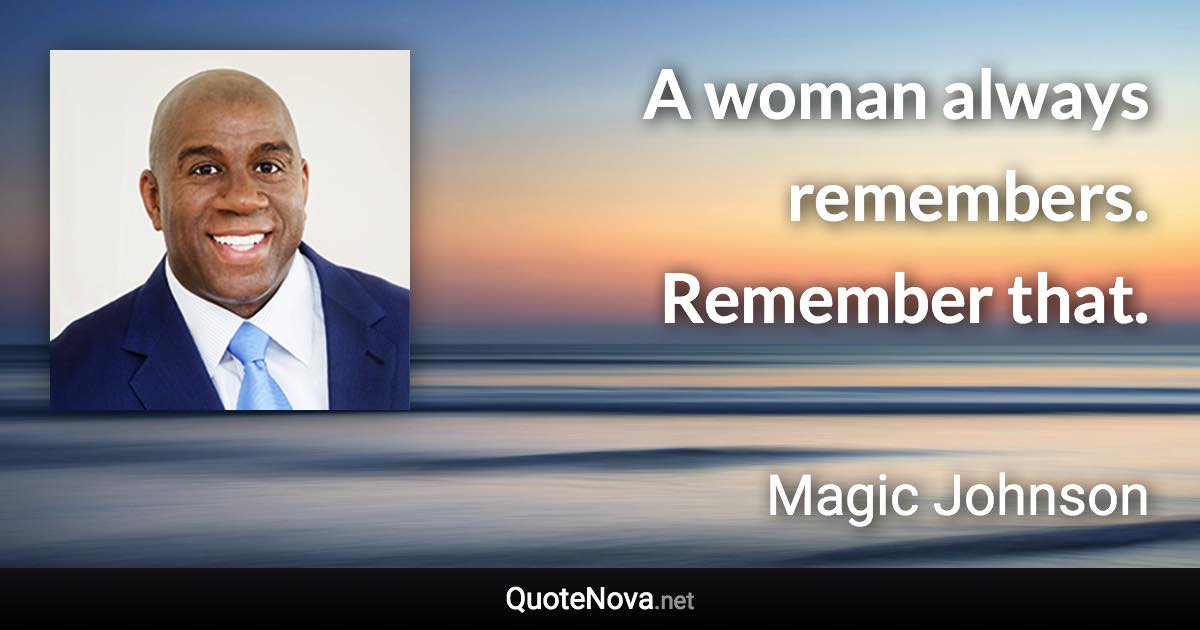 A woman always remembers. Remember that. - Magic Johnson quote