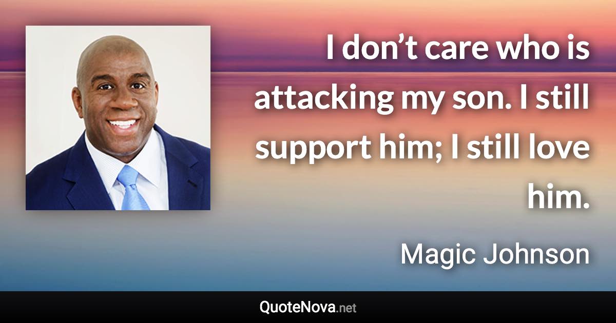 I don’t care who is attacking my son. I still support him; I still love him. - Magic Johnson quote