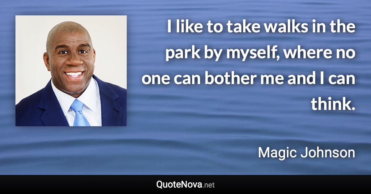 I like to take walks in the park by myself, where no one can bother me and I can think. - Magic Johnson quote