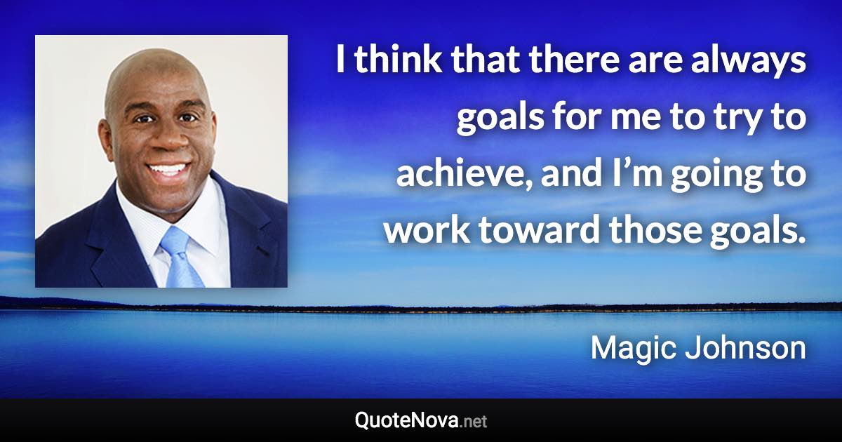 I think that there are always goals for me to try to achieve, and I’m going to work toward those goals. - Magic Johnson quote