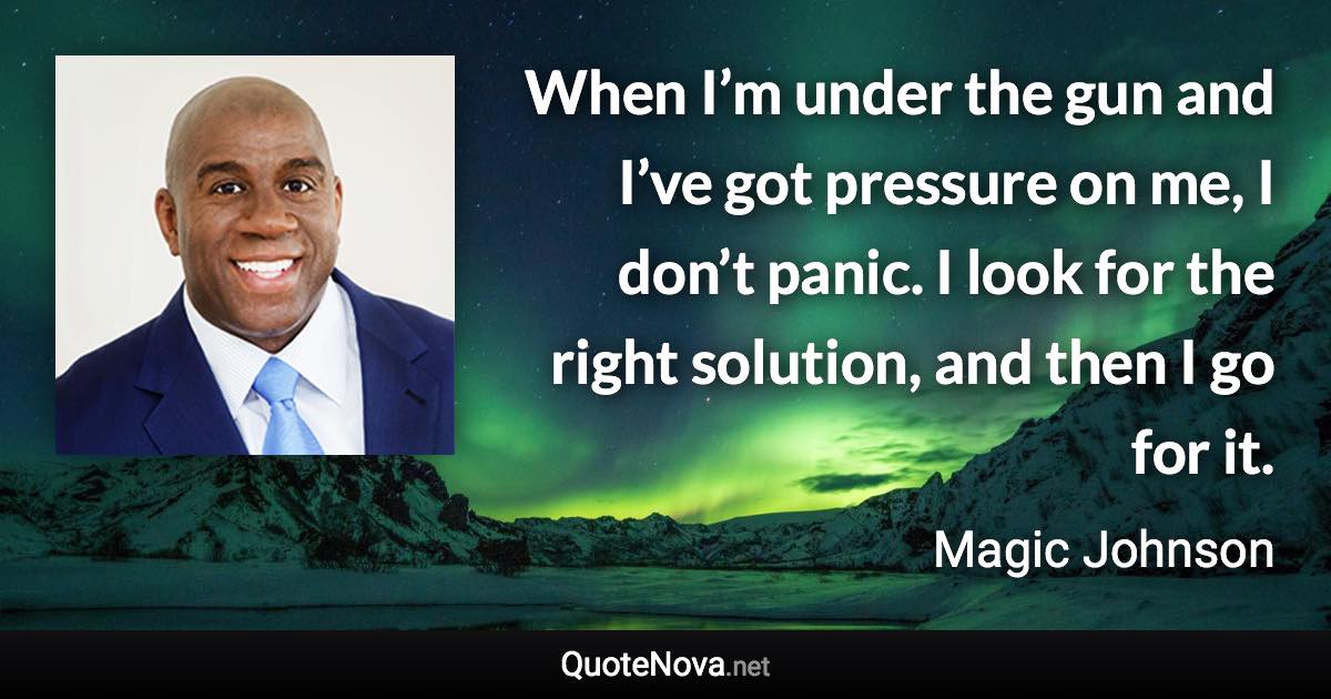 When I’m under the gun and I’ve got pressure on me, I don’t panic. I look for the right solution, and then I go for it. - Magic Johnson quote