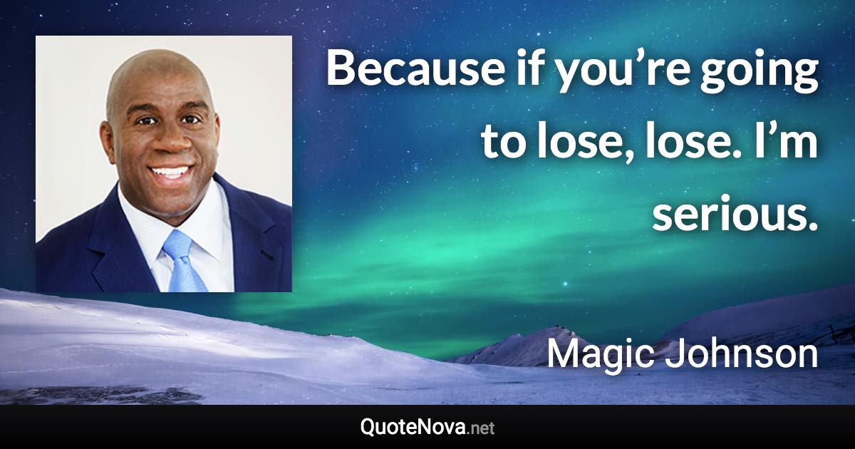 Because if you’re going to lose, lose. I’m serious. - Magic Johnson quote