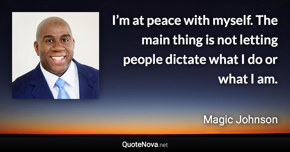 I’m at peace with myself. The main thing is not letting people dictate what I do or what I am. - Magic Johnson quote
