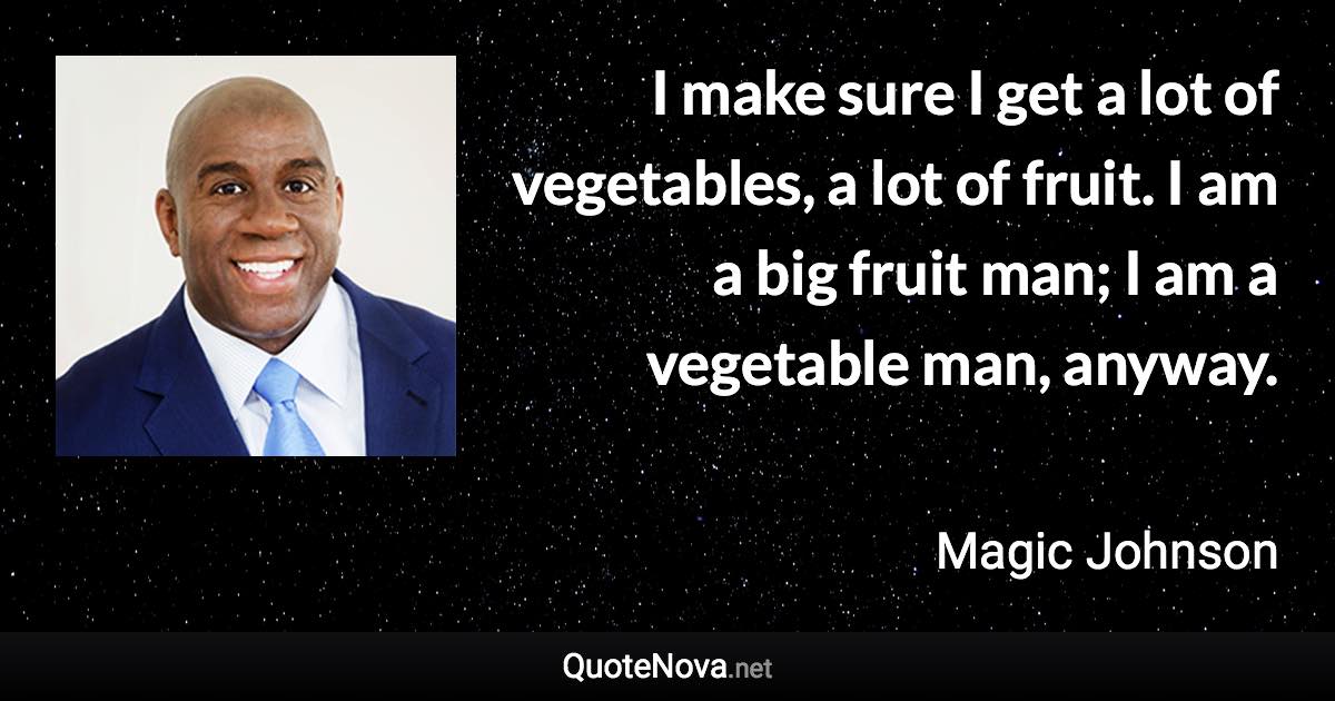 I make sure I get a lot of vegetables, a lot of fruit. I am a big fruit man; I am a vegetable man, anyway. - Magic Johnson quote