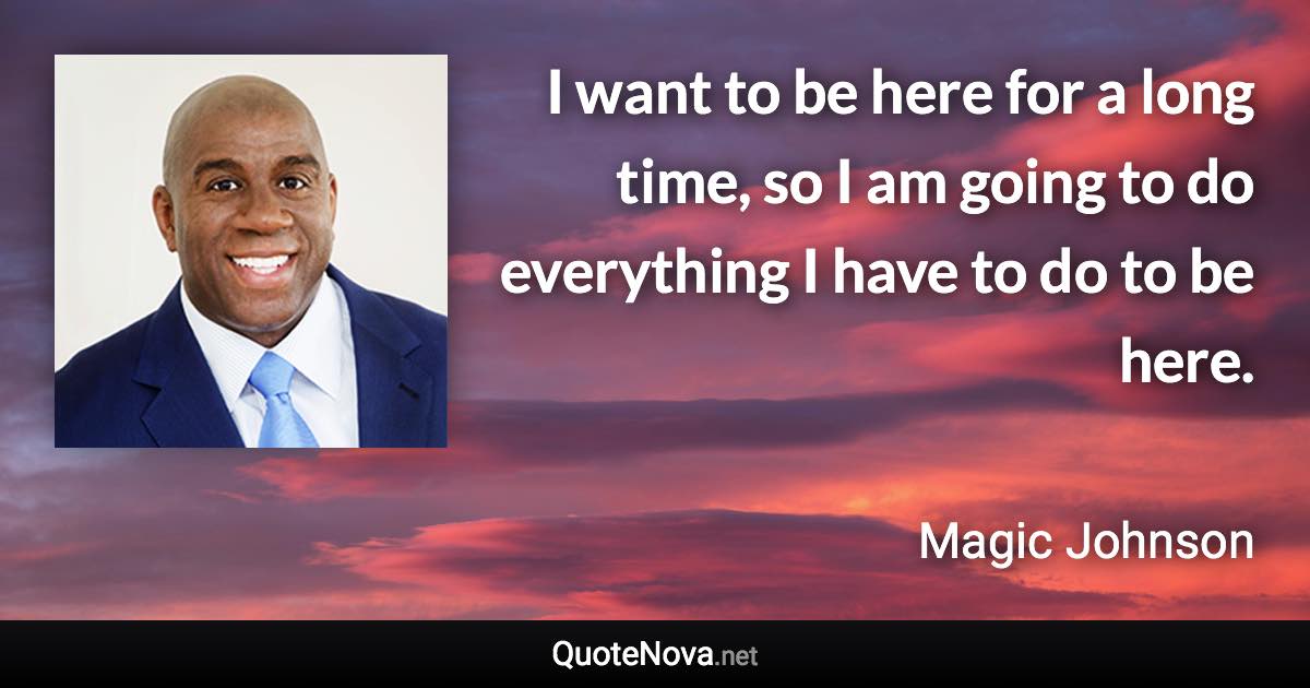 I want to be here for a long time, so I am going to do everything I have to do to be here. - Magic Johnson quote