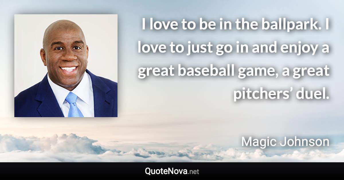 I love to be in the ballpark. I love to just go in and enjoy a great baseball game, a great pitchers’ duel. - Magic Johnson quote