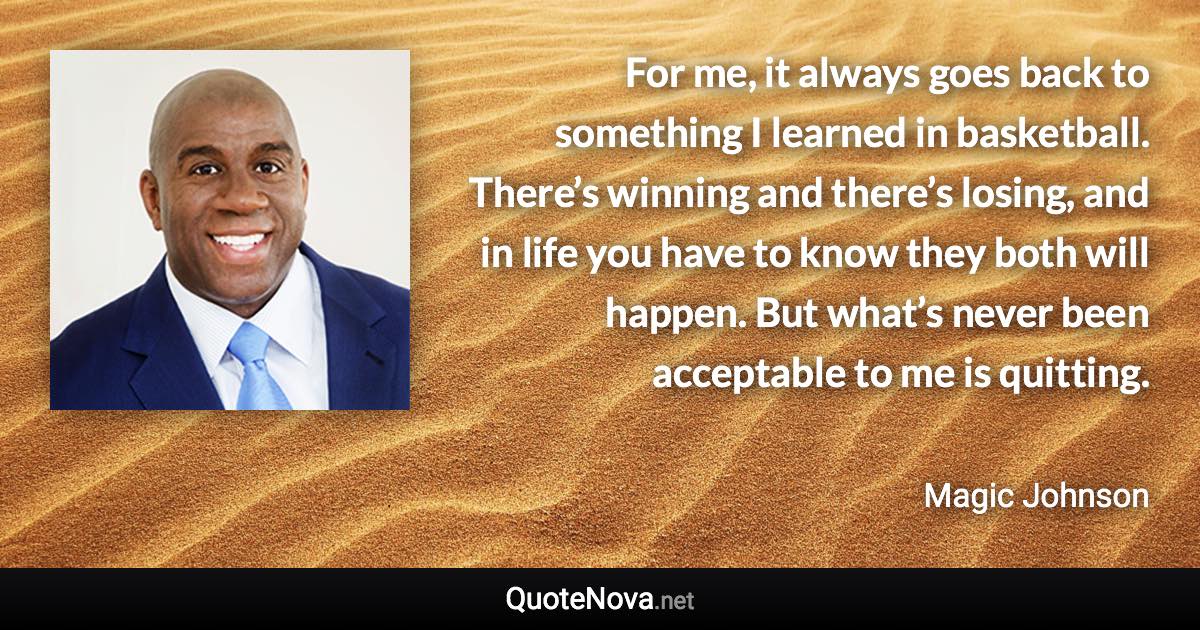 For me, it always goes back to something I learned in basketball. There’s winning and there’s losing, and in life you have to know they both will happen. But what’s never been acceptable to me is quitting. - Magic Johnson quote