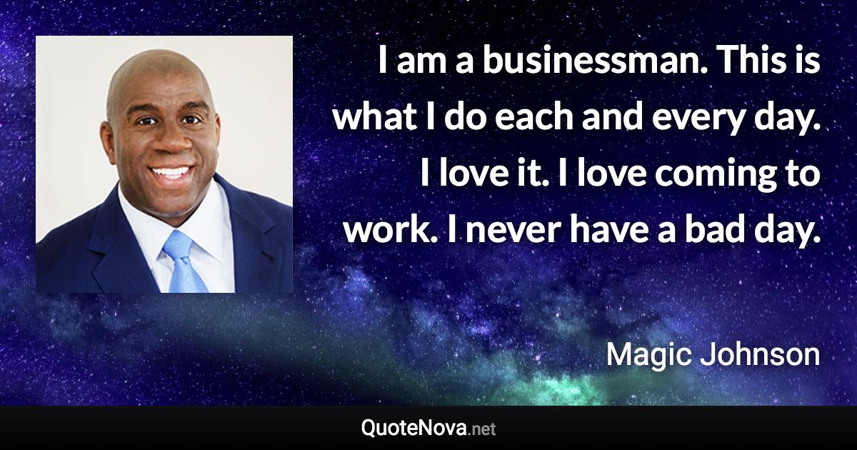 I am a businessman. This is what I do each and every day. I love it. I love coming to work. I never have a bad day. - Magic Johnson quote