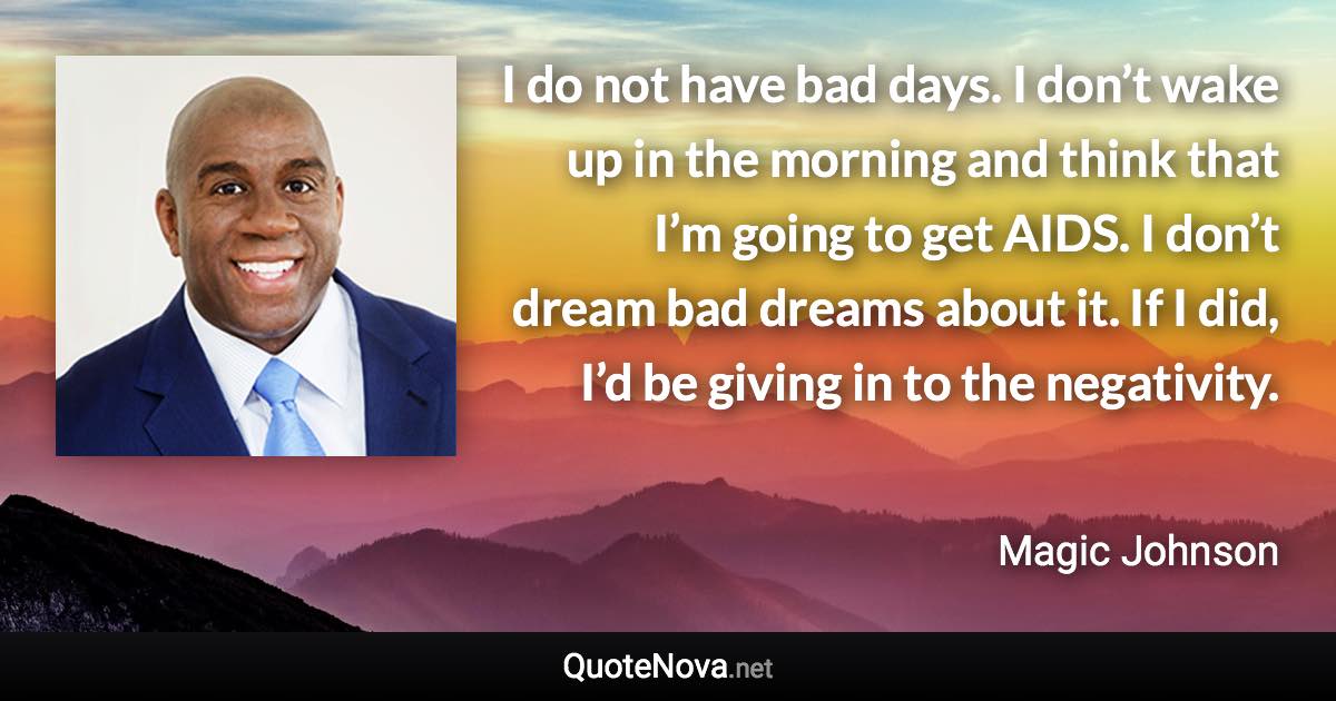 I do not have bad days. I don’t wake up in the morning and think that I’m going to get AIDS. I don’t dream bad dreams about it. If I did, I’d be giving in to the negativity. - Magic Johnson quote