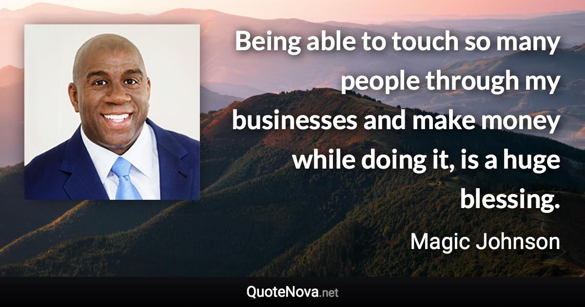 Being able to touch so many people through my businesses and make money while doing it, is a huge blessing. - Magic Johnson quote