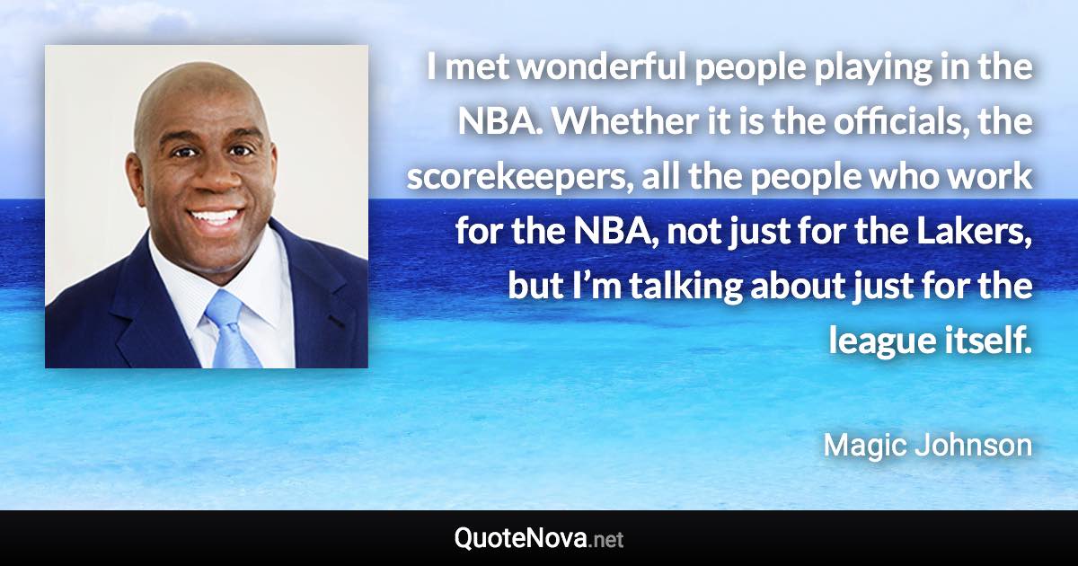 I met wonderful people playing in the NBA. Whether it is the officials, the scorekeepers, all the people who work for the NBA, not just for the Lakers, but I’m talking about just for the league itself. - Magic Johnson quote